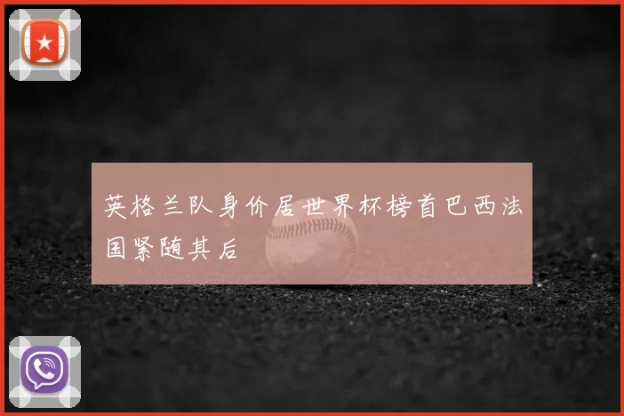 英格兰队身价居世界杯榜首巴西法国紧随其后