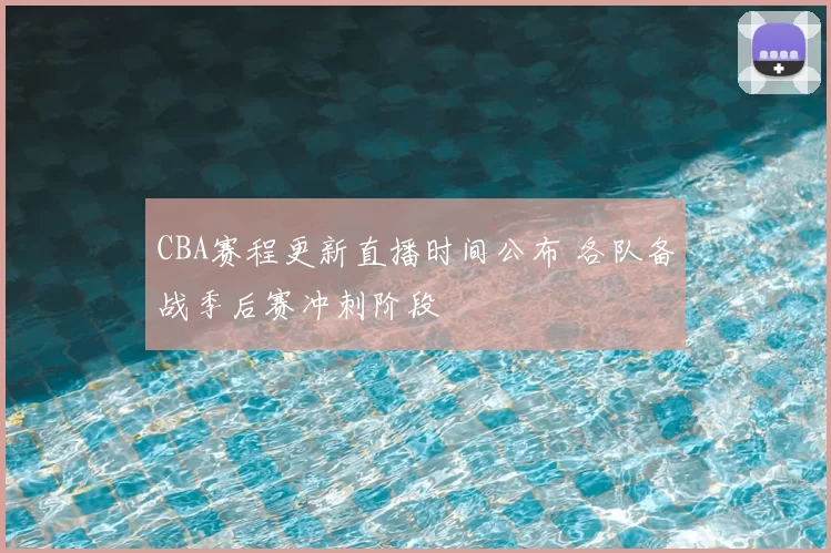 CBA赛程更新直播时间公布 各队备战季后赛冲刺阶段
