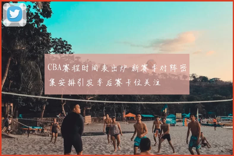 CBA赛程时间表出炉 新赛季对阵密集安排引发季后赛卡位关注