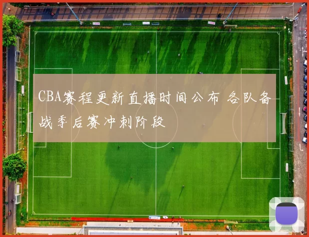 CBA赛程更新直播时间公布 各队备战季后赛冲刺阶段