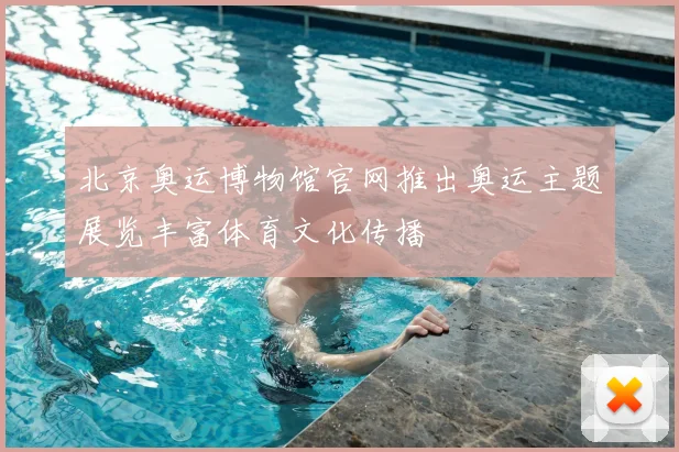北京奥运博物馆官网推出奥运主题展览丰富体育文化传播