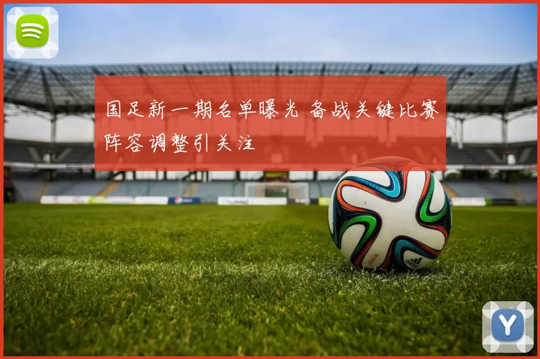 国足新一期名单曝光 备战关键比赛阵容调整引关注