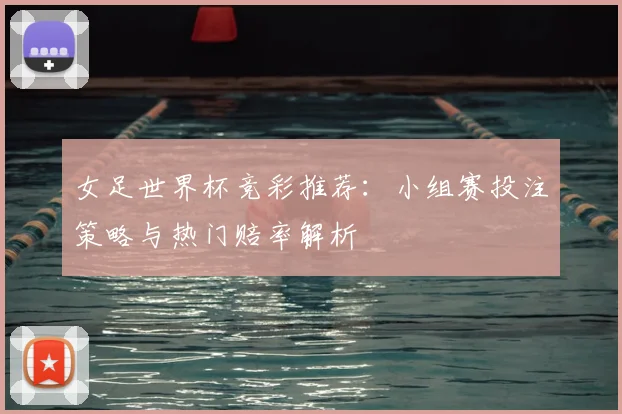 女足世界杯竞彩推荐：小组赛投注策略与热门赔率解析
