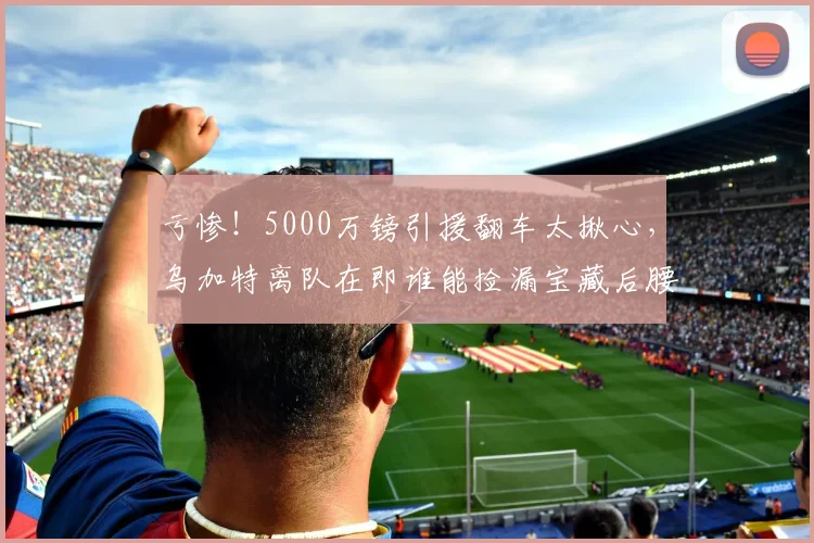 亏惨！5000万镑引援翻车太揪心，乌加特离队在即谁能捡漏宝藏后腰_球员_中场_赛场