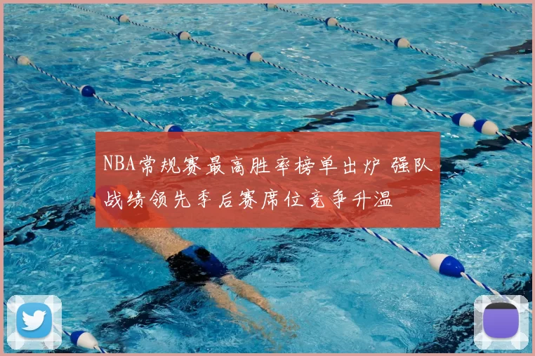 NBA常规赛最高胜率榜单出炉 强队战绩领先季后赛席位竞争升温