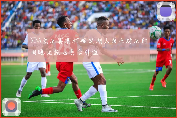 NBA总决赛赛程确定湖人勇士对决时间曝光抢七悬念升温