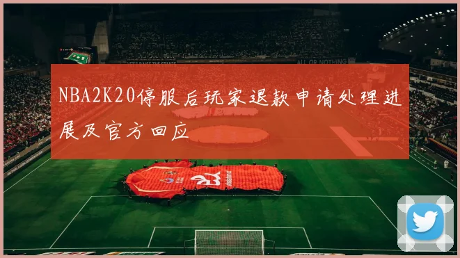 NBA2K20停服后玩家退款申请处理进展及官方回应