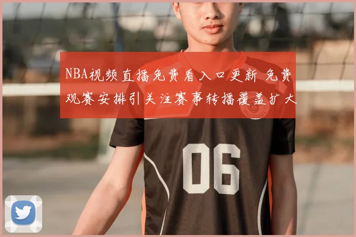 NBA视频直播免费看入口更新 免费观赛安排引关注赛事转播覆盖扩大