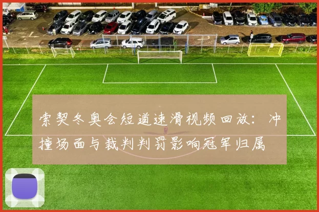 索契冬奥会短道速滑视频回放：冲撞场面与裁判判罚影响冠军归属