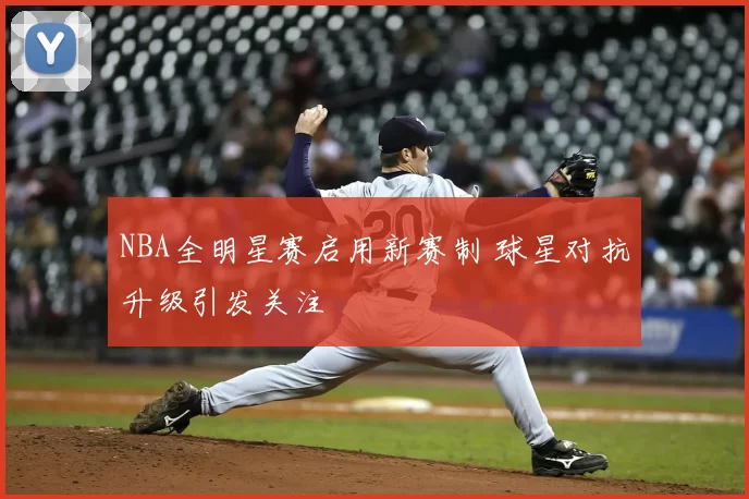 NBA全明星赛启用新赛制 球星对抗升级引发关注