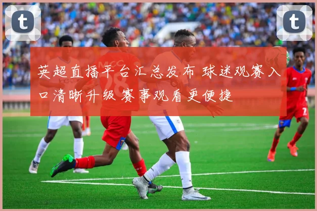 英超直播平台汇总发布 球迷观赛入口清晰升级 赛事观看更便捷