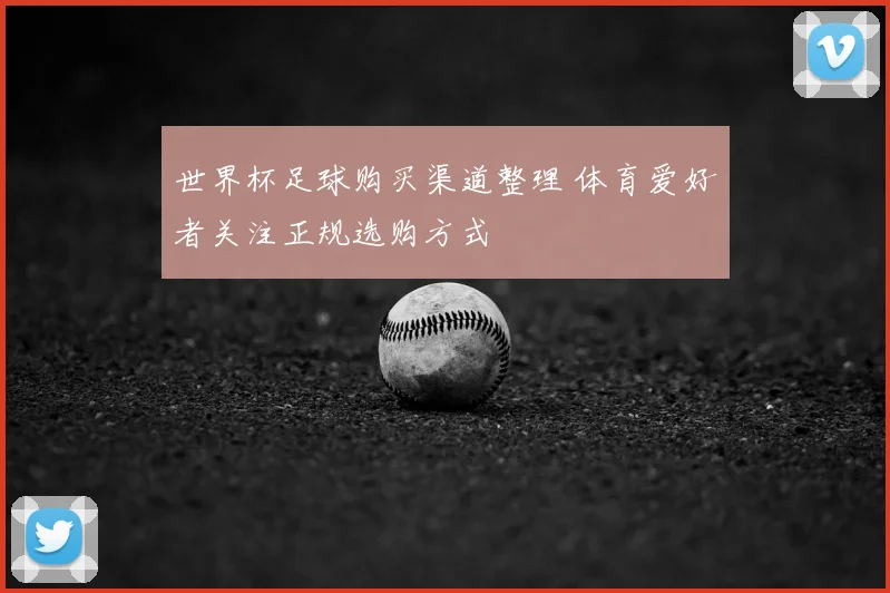 世界杯足球购买渠道整理 体育爱好者关注正规选购方式
