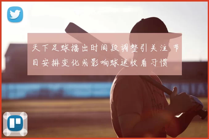 天下足球播出时间段调整引关注 节目安排变化或影响球迷收看习惯