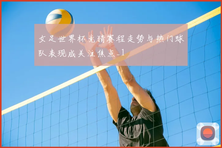女足世界杯竞猜赛程走势与热门球队表现成关注焦点_1