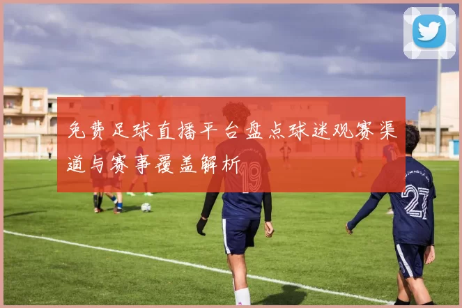 免费足球直播平台盘点球迷观赛渠道与赛事覆盖解析