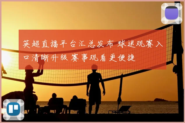 英超直播平台汇总发布 球迷观赛入口清晰升级 赛事观看更便捷