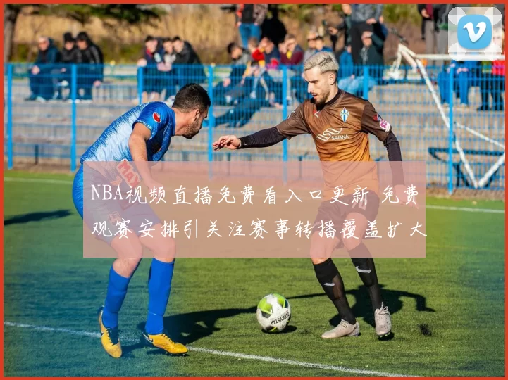 NBA视频直播免费看入口更新 免费观赛安排引关注赛事转播覆盖扩大
