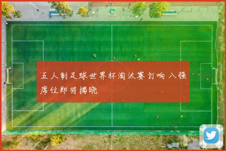 五人制足球世界杯淘汰赛打响 八强席位即将揭晓
