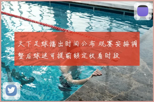 天下足球播出时间公布 观赛安排调整后球迷可提前锁定收看时段