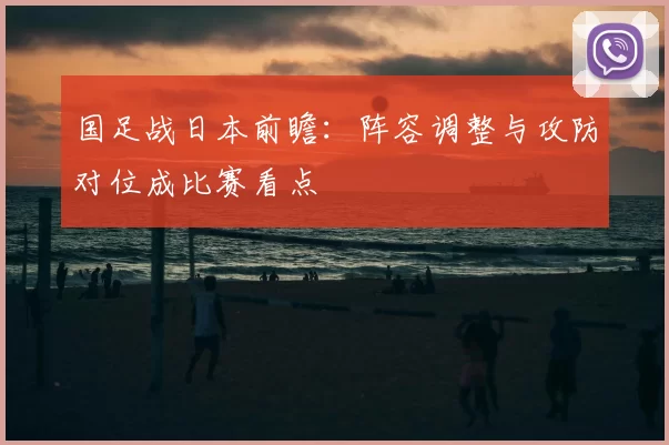 国足战日本前瞻：阵容调整与攻防对位成比赛看点
