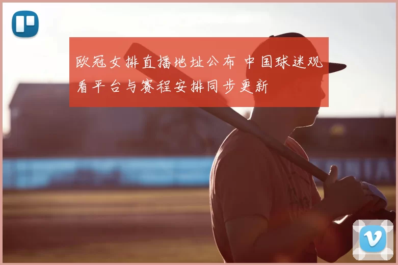 欧冠女排直播地址公布 中国球迷观看平台与赛程安排同步更新