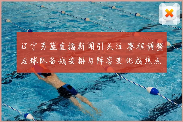 辽宁男篮直播新闻引关注 赛程调整后球队备战安排与阵容变化成焦点