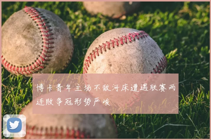 博卡青年主场不敌河床遭遇联赛两连败争冠形势严峻