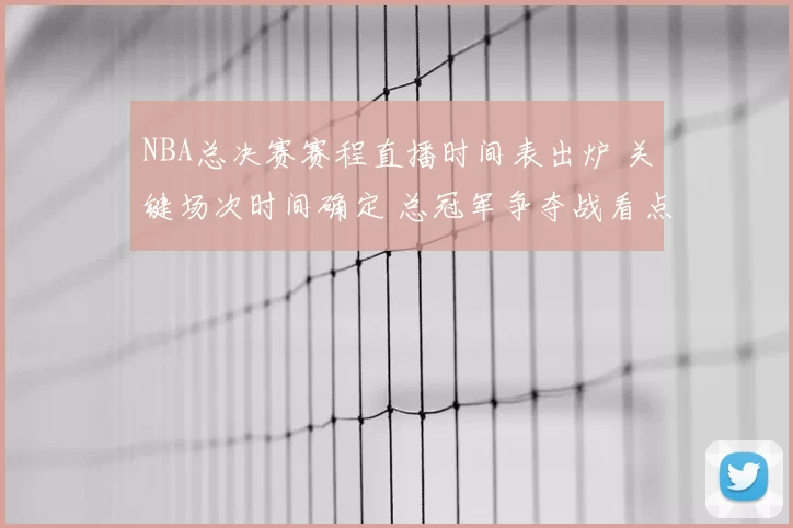 NBA总决赛赛程直播时间表出炉 关键场次时间确定 总冠军争夺战看点拉满