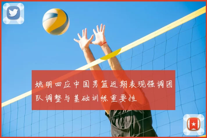 姚明回应中国男篮近期表现强调团队调整与基础训练重要性