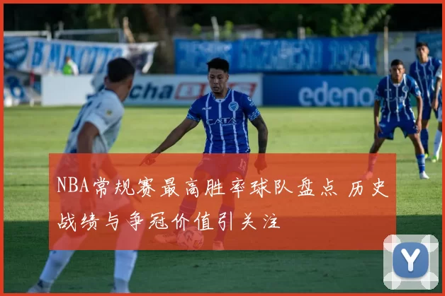 NBA常规赛最高胜率球队盘点 历史战绩与争冠价值引关注