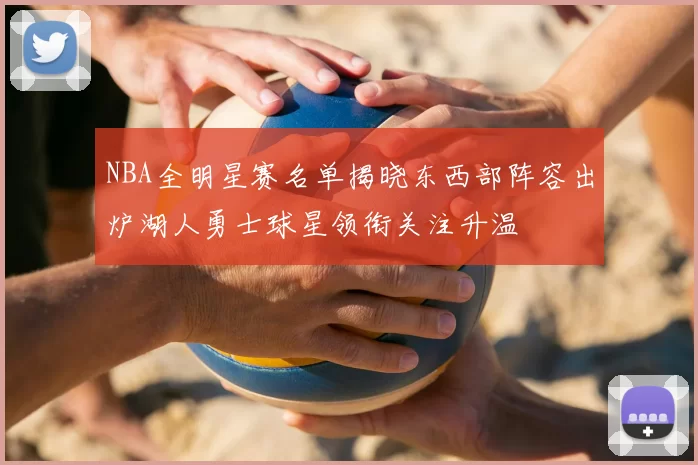 NBA全明星赛名单揭晓东西部阵容出炉湖人勇士球星领衔关注升温