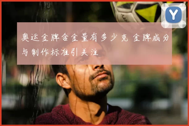 奥运金牌含金量有多少克 金牌成分与制作标准引关注