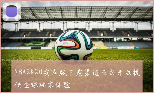 NBA2K20安卓版下载渠道正式开放提供全球玩家体验