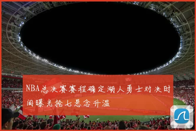 NBA总决赛赛程确定湖人勇士对决时间曝光抢七悬念升温