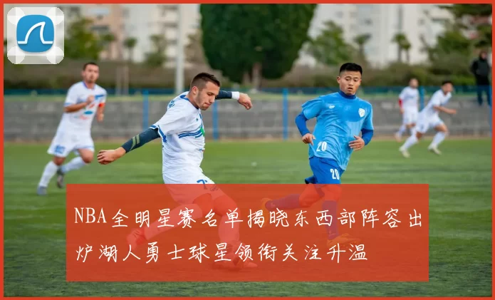 NBA全明星赛名单揭晓东西部阵容出炉湖人勇士球星领衔关注升温