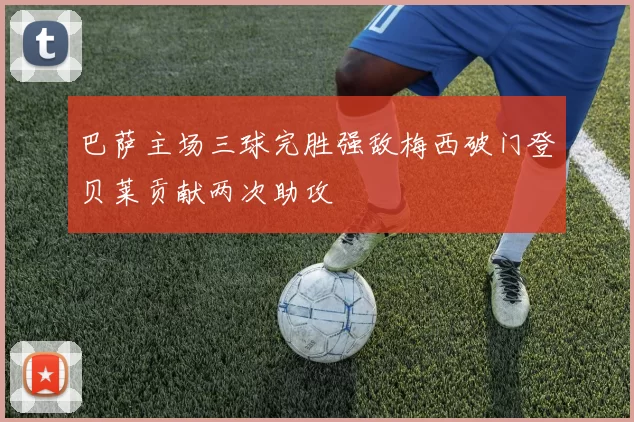 巴萨主场三球完胜强敌梅西破门登贝莱贡献两次助攻