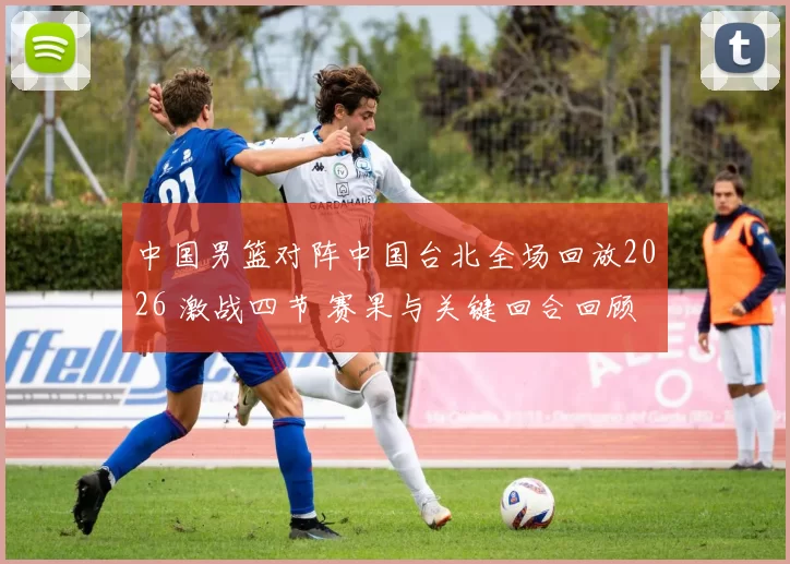 中国男篮对阵中国台北全场回放2026 激战四节 赛果与关键回合回顾